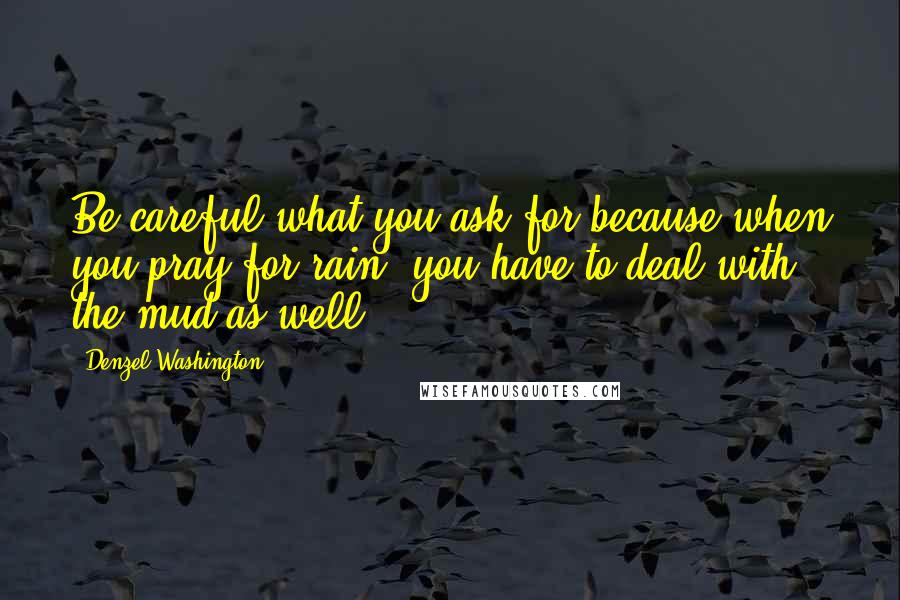 Denzel Washington quotes: Be careful what you ask for because when you pray for rain, you have to deal with the mud as well.