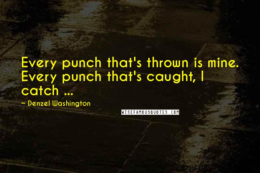 Denzel Washington quotes: Every punch that's thrown is mine. Every punch that's caught, I catch ...