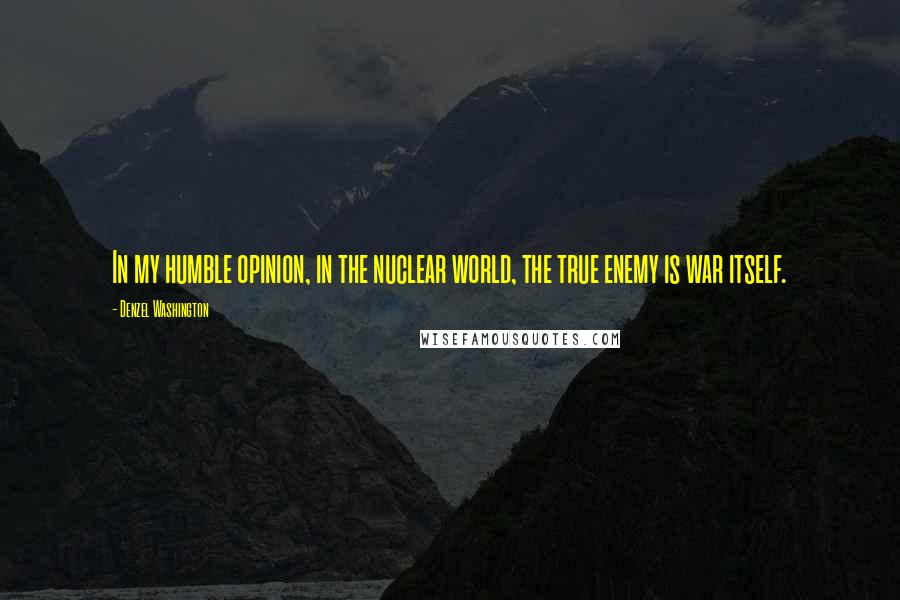 Denzel Washington quotes: In my humble opinion, in the nuclear world, the true enemy is war itself. Denzel Washington quotes: In my humble opinion, in the nuclear world, the true enemy is war itself.