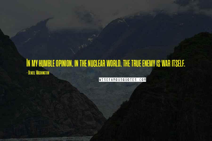 Denzel Washington quotes: In my humble opinion, in the nuclear world, the true enemy is war itself.