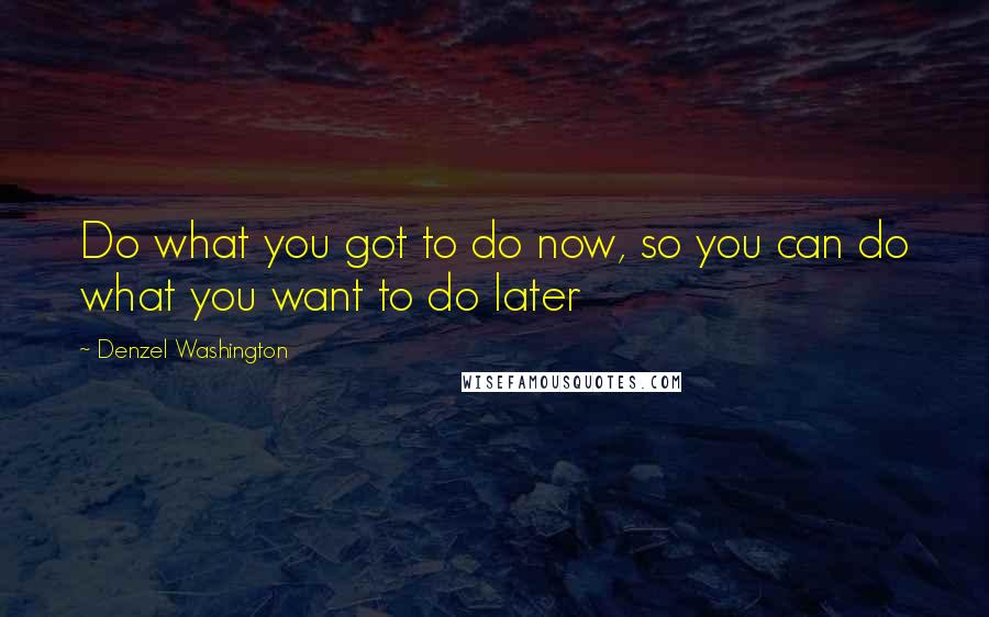 Denzel Washington quotes: Do what you got to do now, so you can do what you want to do later Denzel Washington quotes: Do what you got to do now, so you can do what you want to do later