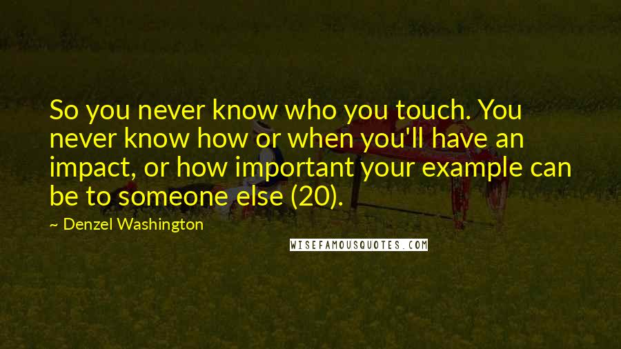 Denzel Washington quotes: So you never know who you touch. You never know how or when you'll have an impact, or how important your example can be to someone else (20).