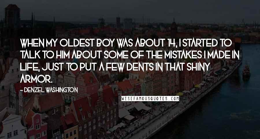 Denzel Washington quotes: When my oldest boy was about 14, I started to talk to him about some of the mistakes I made in life, just to put a few dents in that Denzel Washington quotes: When my oldest boy was about 14, I started to talk to him about some of the mistakes I made in life, just to put a few dents in that