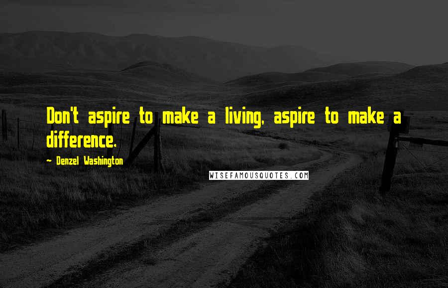 Denzel Washington quotes: Don't aspire to make a living, aspire to make a difference.