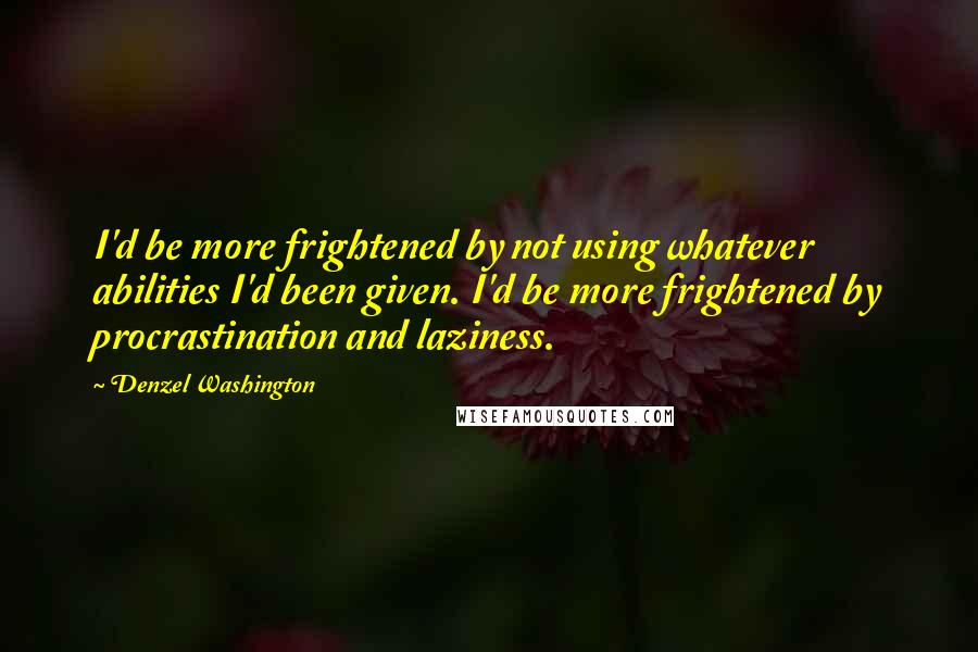 Denzel Washington quotes: I'd be more frightened by not using whatever abilities I'd been given. I'd be more frightened by procrastination and laziness.