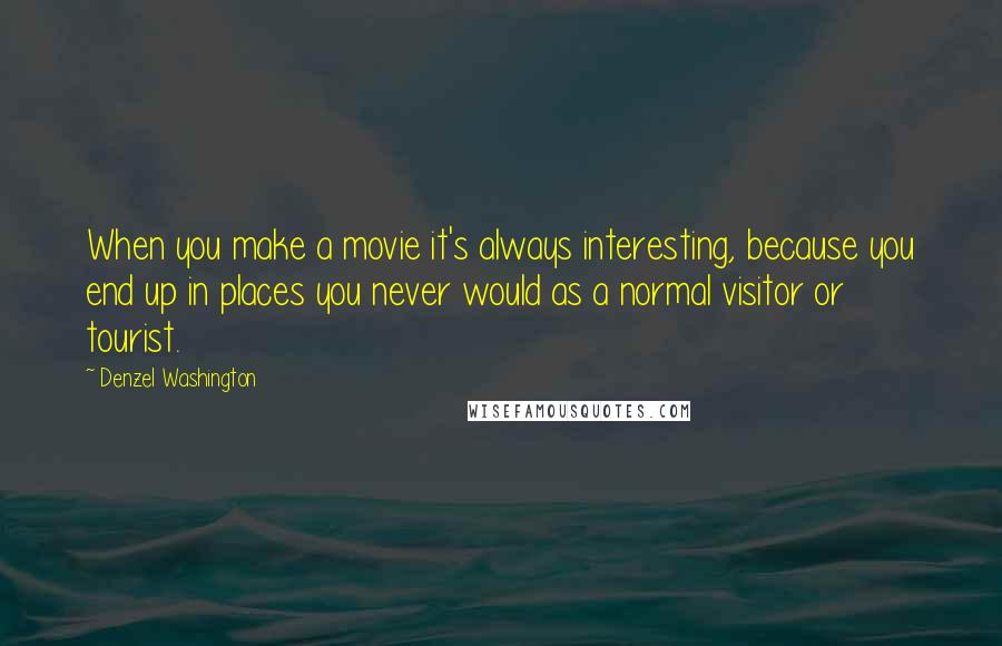 Denzel Washington quotes: When you make a movie it's always interesting, because you end up in places you never would as a normal visitor or tourist.