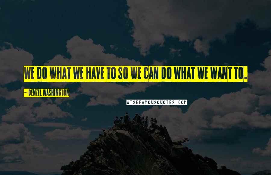 Denzel Washington quotes: We do what we have to so we can do what we want to. Denzel Washington quotes: We do what we have to so we can do what we want to.