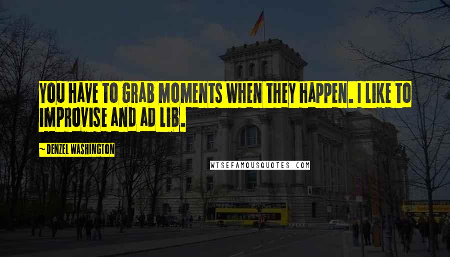 Denzel Washington quotes: You have to grab moments when they happen. I like to improvise and ad lib.