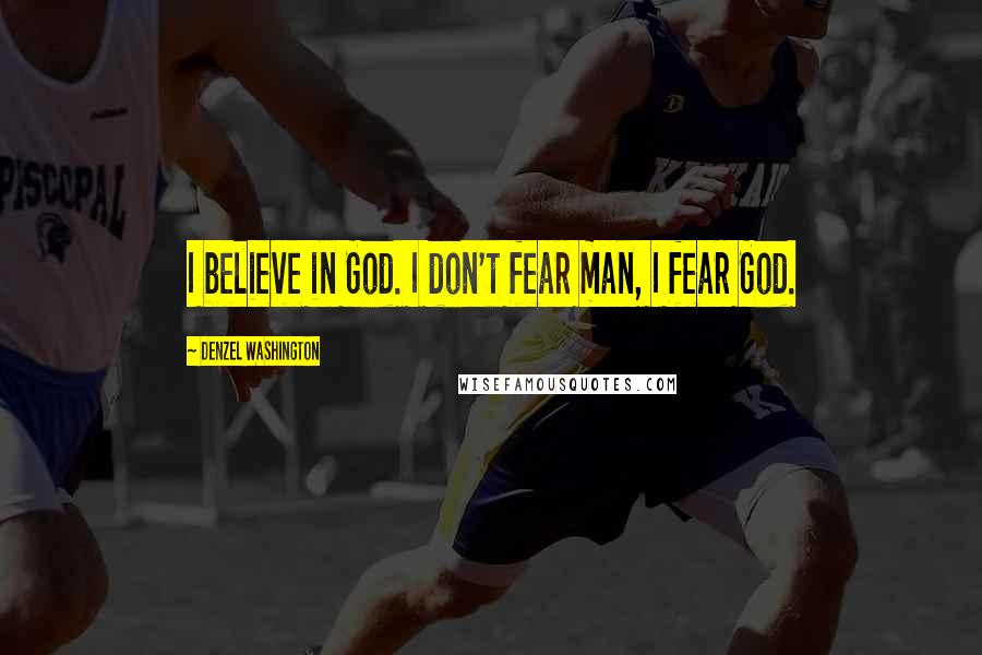 Denzel Washington quotes: I believe in God. I don't fear man, I fear God.