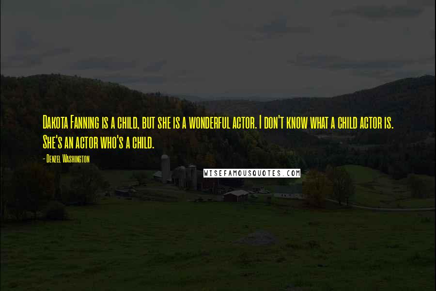 Denzel Washington quotes: Dakota Fanning is a child, but she is a wonderful actor. I don't know what a child actor is. She's an actor who's a child.