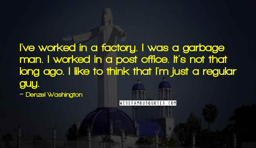 Denzel Washington quotes: I've worked in a factory. I was a garbage man. I worked in a post office. It's not that long ago. I like to think that I'm just a regular