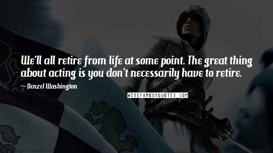 Denzel Washington quotes: We'll all retire from life at some point. The great thing about acting is you don't necessarily have to retire.