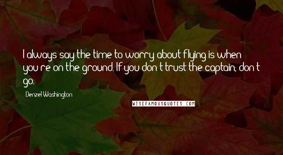 Denzel Washington quotes: I always say the time to worry about flying is when you're on the ground. If you don't trust the captain, don't go.