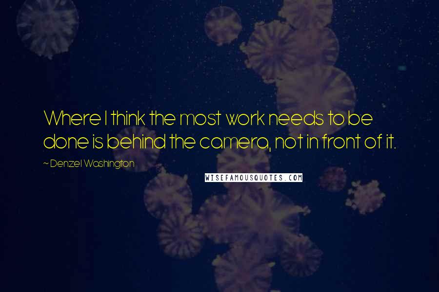 Denzel Washington quotes: Where I think the most work needs to be done is behind the camera, not in front of it. Denzel Washington quotes: Where I think the most work needs to be done is behind the camera, not in front of it.