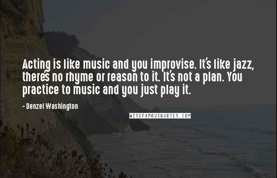 Denzel Washington quotes: Acting is like music and you improvise. It's like jazz, there's no rhyme or reason to it. It's not a plan. You practice to music and you just play it.