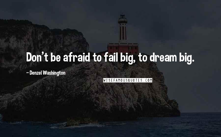 Denzel Washington quotes: Don't be afraid to fail big, to dream big. Denzel Washington quotes: Don't be afraid to fail big, to dream big.