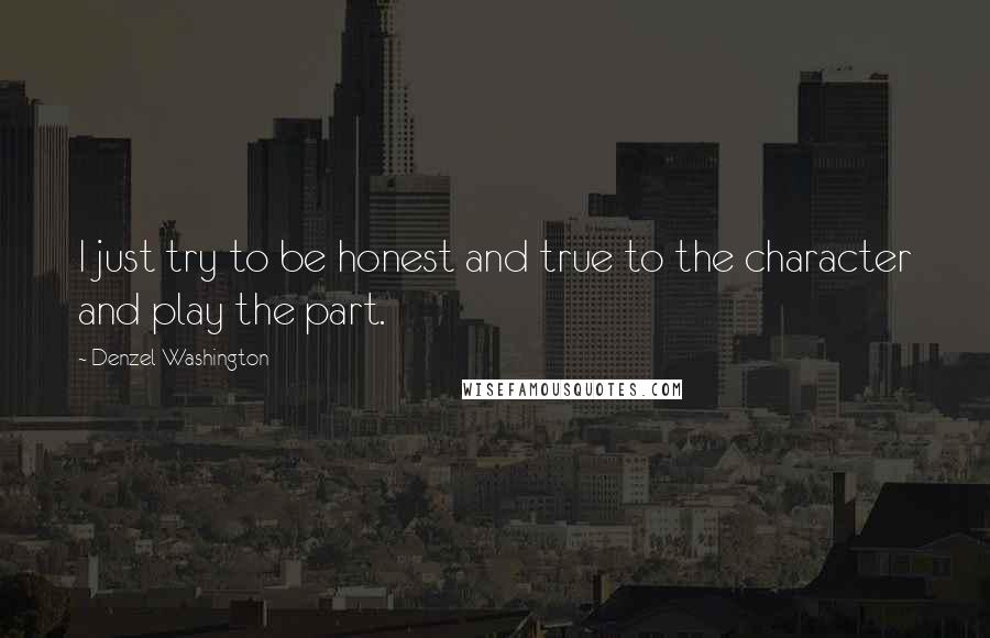 Denzel Washington quotes: I just try to be honest and true to the character and play the part.