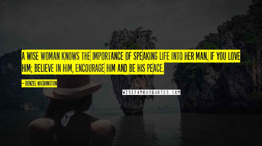 Denzel Washington quotes: A wise woman knows the importance of speaking life into her man. If you love him; believe in him, encourage him and be his peace.