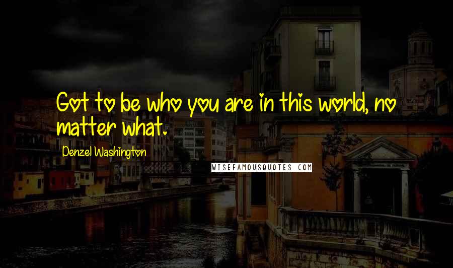 Denzel Washington quotes: Got to be who you are in this world, no matter what.