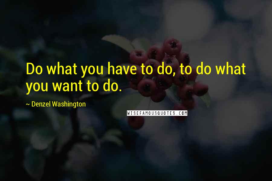 Denzel Washington quotes: Do what you have to do, to do what you want to do.