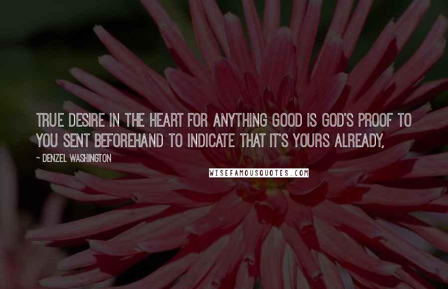 Denzel Washington quotes: True desire in the heart for anything good is God's proof to you sent beforehand to indicate that it's yours already,