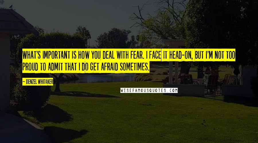 Denzel Whitaker quotes: What's important is how you deal with fear. I face it head-on, but I'm not too proud to admit that I do get afraid sometimes. Denzel Whitaker quotes: What's important is how you deal with fear. I face it head-on, but I'm not too proud to admit that I do get afraid sometimes.