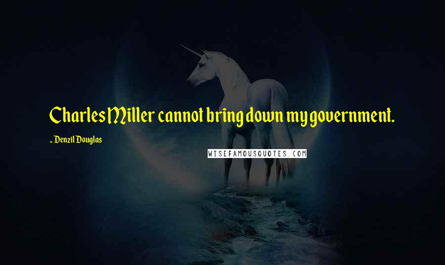 Denzil Douglas quotes: Charles Miller cannot bring down my government.