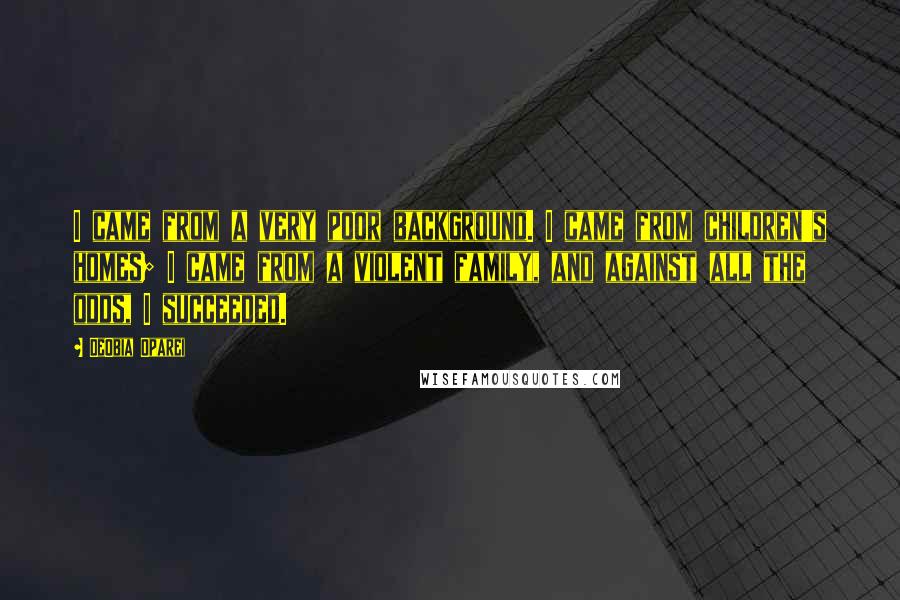 DeObia Oparei quotes: I came from a very poor background. I came from children's homes; I came from a violent family, and against all the odds, I succeeded.