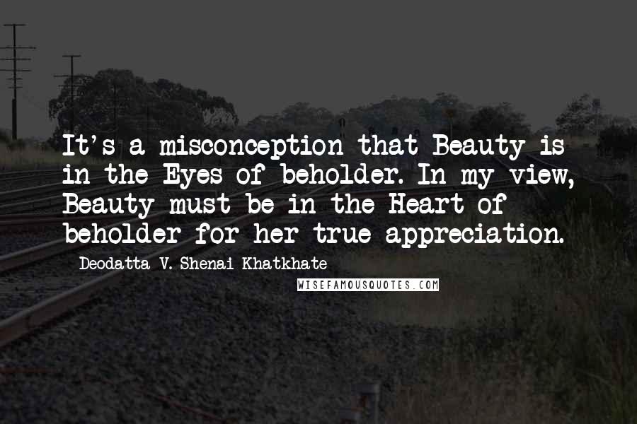 Deodatta V. Shenai-Khatkhate quotes: It's a misconception that Beauty is in the Eyes of beholder. In my view, Beauty must be in the Heart of beholder for her true appreciation.