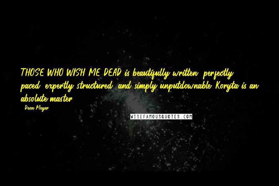 Deon Meyer quotes: THOSE WHO WISH ME DEAD is beautifully written, perfectly paced, expertly structured, and simply unputdownable. Koryta is an absolute master. Deon Meyer quotes: THOSE WHO WISH ME DEAD is beautifully written, perfectly paced, expertly structured, and simply unputdownable. Koryta is an absolute master.