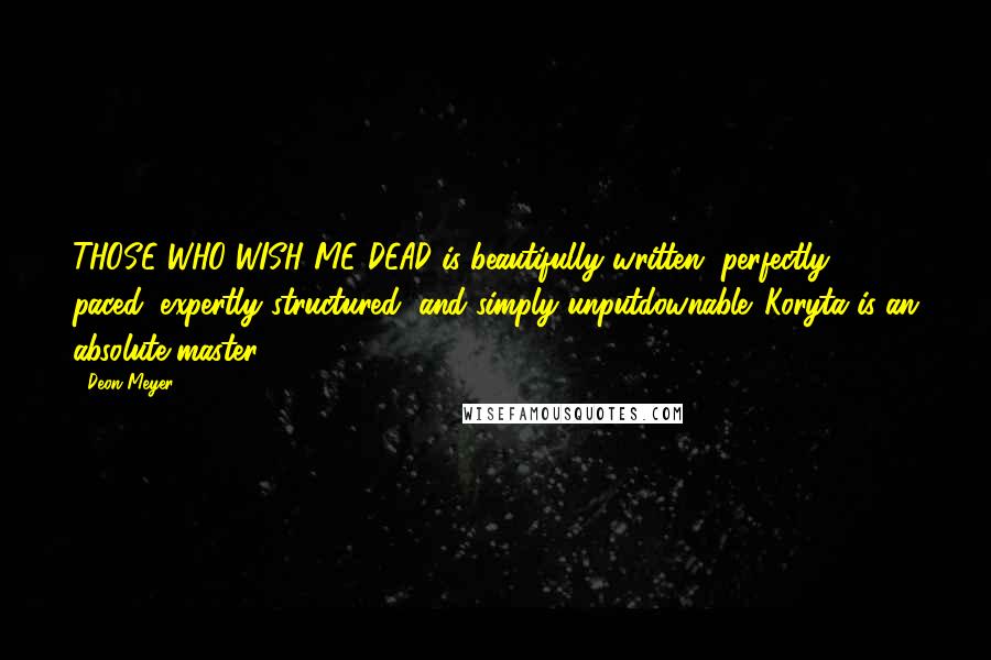 Deon Meyer quotes: THOSE WHO WISH ME DEAD is beautifully written, perfectly paced, expertly structured, and simply unputdownable. Koryta is an absolute master.