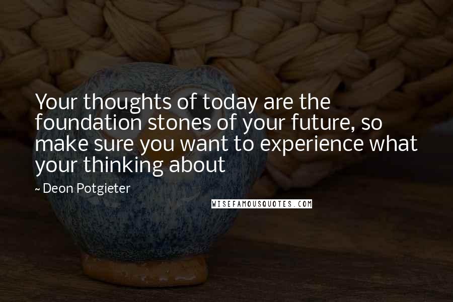 Deon Potgieter quotes: Your thoughts of today are the foundation stones of your future, so make sure you want to experience what your thinking about Deon Potgieter quotes: Your thoughts of today are the foundation stones of your future, so make sure you want to experience what your thinking about