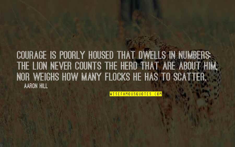 Deorum Offensa Quotes By Aaron Hill: Courage is poorly housed that dwells in numbers; Deorum Offensa Quotes By Aaron Hill: Courage is poorly housed that dwells in numbers;