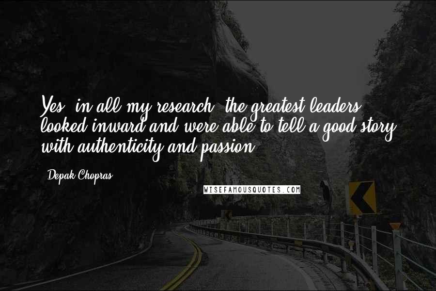 Depak Chopras quotes: Yes, in all my research, the greatest leaders looked inward and were able to tell a good story with authenticity and passion. Depak Chopras quotes: Yes, in all my research, the greatest leaders looked inward and were able to tell a good story with authenticity and passion.