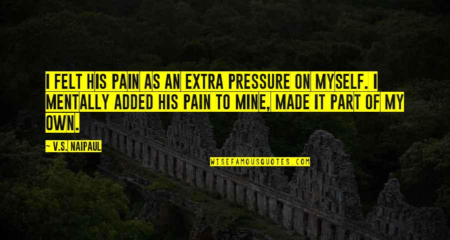 Departing Employee Quotes By V.S. Naipaul: I felt his pain as an extra pressure