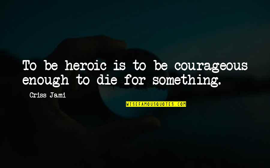 Departmental Test Quotes By Criss Jami: To be heroic is to be courageous enough