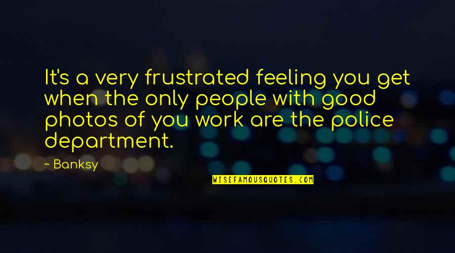 Department's Quotes By Banksy: It's a very frustrated feeling you get when