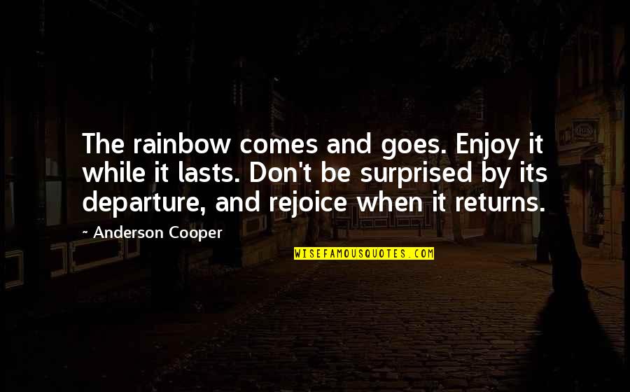 Departure Quotes By Anderson Cooper: The rainbow comes and goes. Enjoy it while