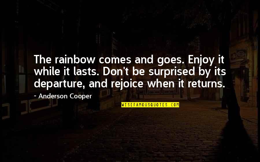 Departure Quotes By Anderson Cooper: The rainbow comes and goes. Enjoy it while Departure Quotes By Anderson Cooper: The rainbow comes and goes. Enjoy it while
