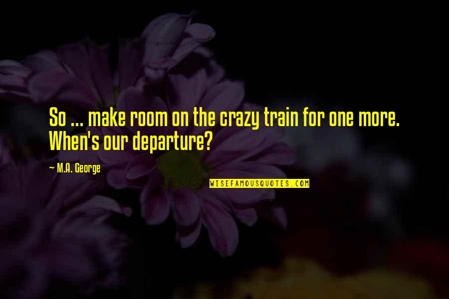 Departure Quotes By M.A. George: So ... make room on the crazy train