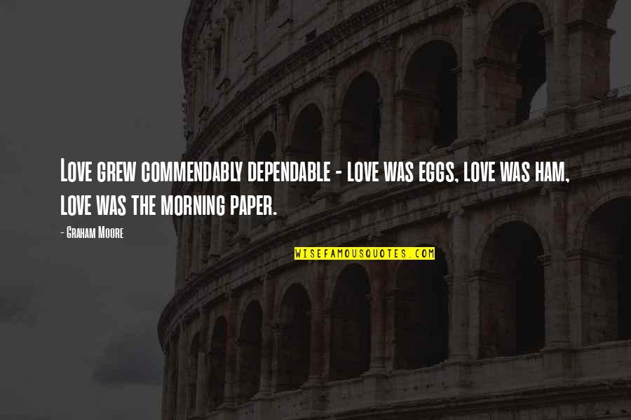 Dependable Love Quotes By Graham Moore: Love grew commendably dependable - love was eggs, Dependable Love Quotes By Graham Moore: Love grew commendably dependable - love was eggs,