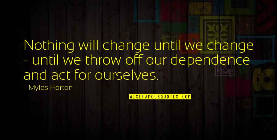 Dependence Quotes By Myles Horton: Nothing will change until we change - until