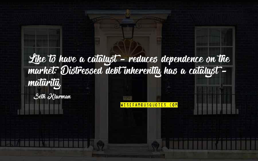 Dependence Quotes By Seth Klarman: Like to have a catalyst - reduces dependence