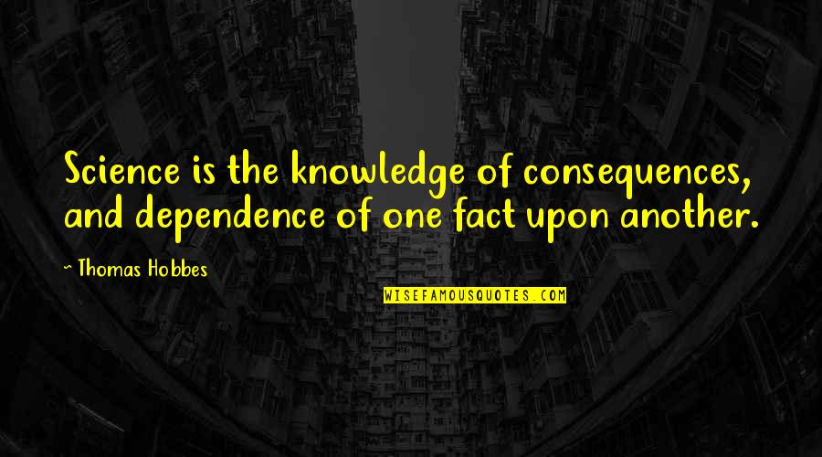 Dependence Quotes By Thomas Hobbes: Science is the knowledge of consequences, and dependence