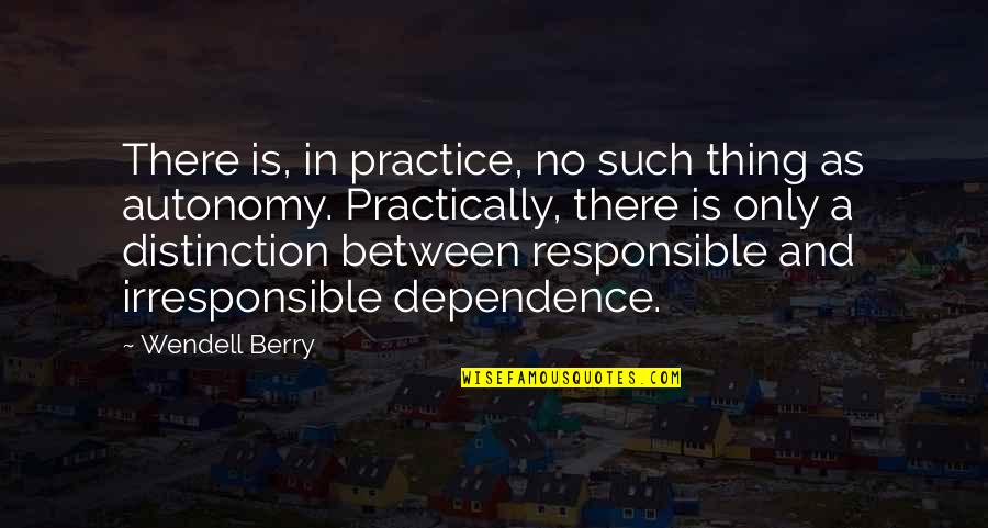 Dependence Quotes By Wendell Berry: There is, in practice, no such thing as