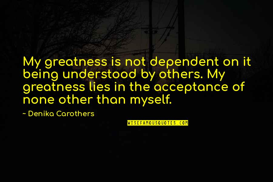 Dependent On Others Quotes By Denika Carothers: My greatness is not dependent on it being