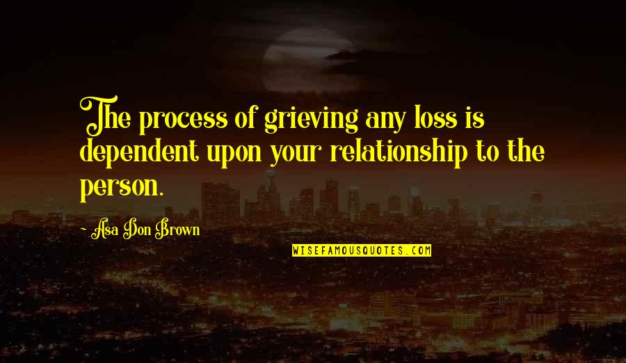 Dependent Person Quotes By Asa Don Brown: The process of grieving any loss is dependent