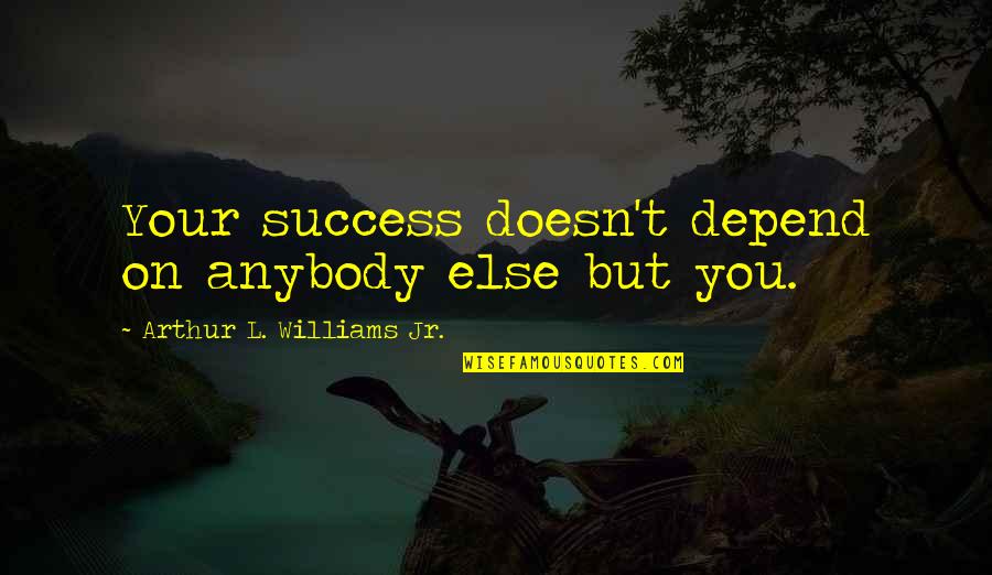 Depends On You Quotes By Arthur L. Williams Jr.: Your success doesn't depend on anybody else but Depends On You Quotes By Arthur L. Williams Jr.: Your success doesn't depend on anybody else but