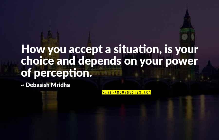Depends On You Quotes By Debasish Mridha: How you accept a situation, is your choice Depends On You Quotes By Debasish Mridha: How you accept a situation, is your choice