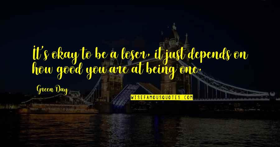 Depends On You Quotes By Green Day: It's okay to be a loser, it just